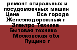 ремонт стиральных и посудомоечных машин › Цена ­ 500 - Все города, Железнодорожный г. Электро-Техника » Бытовая техника   . Московская обл.,Пущино г.